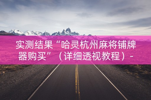 实测结果“哈灵杭州麻将铺牌器购买”（详细透视教程）-哔哩哔哩