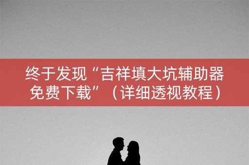 终于发现“吉祥填大坑辅助器免费下载”（详细透视教程）-哔哩哔哩