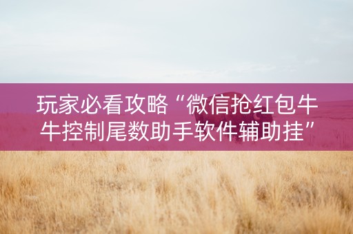 玩家必看攻略“微信抢红包牛牛控制尾数助手软件辅助挂”（详细透视教程）-哔哩哔哩