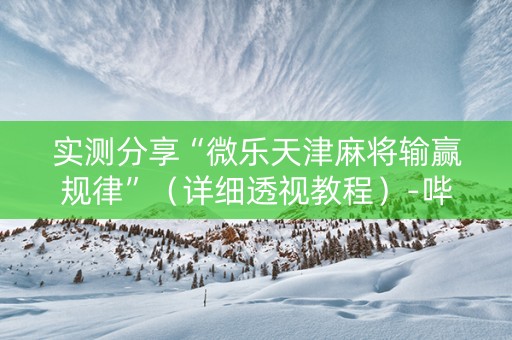 实测分享“微乐天津麻将输赢规律”（详细透视教程）-哔哩哔哩