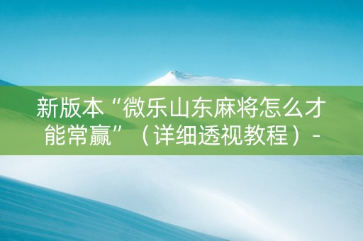 新版本“微乐山东麻将怎么才能常赢”（详细透视教程）-哔哩哔哩