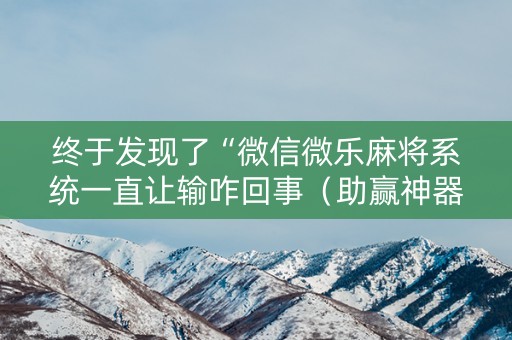 终于发现了“微信微乐麻将系统一直让输咋回事（助赢神器通用版）