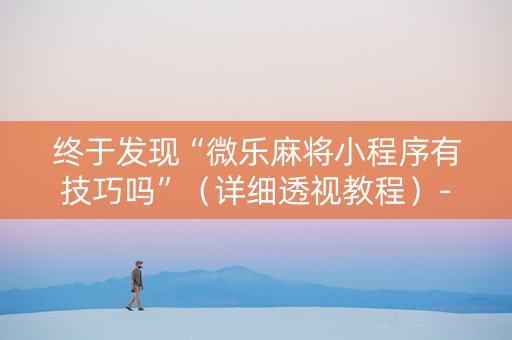 终于发现“微乐麻将小程序有技巧吗”（详细透视教程）-哔哩哔哩