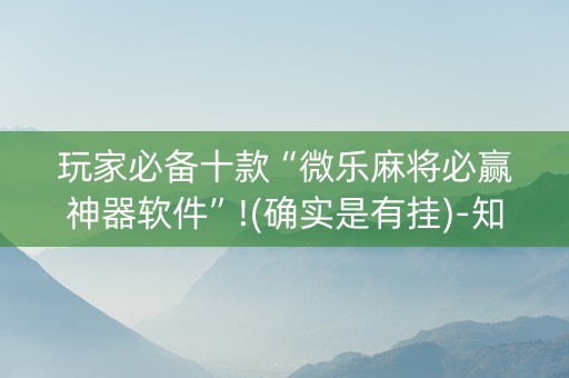 玩家必备十款“微乐麻将必赢神器软件”!(确实是有挂)-知乎