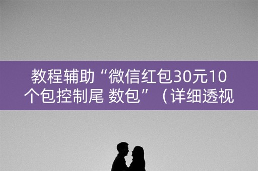 教程辅助“微信红包30元10个包控制尾 数包”（详细透视教程）-哔哩哔哩