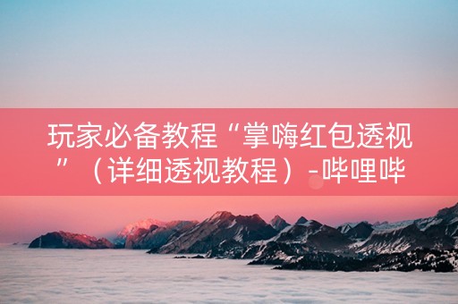 玩家必备教程“掌嗨红包透视”（详细透视教程）-哔哩哔哩