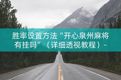 胜率设置方法“开心泉州麻将有挂吗”（详细透视教程）-哔哩哔哩