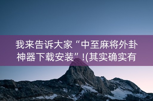 我来告诉大家“中至麻将外卦神器下载安装”!(其实确实有挂)-知乎