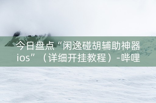 今日盘点“闲逸碰胡辅助神器ios”（详细开挂教程）-哔哩哔哩