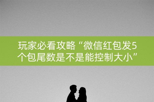 玩家必看攻略“微信红包发5个包尾数是不是能控制大小”（详细透视教程）-哔哩哔哩