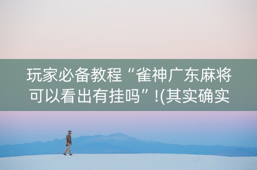 玩家必备教程“雀神广东麻将可以看出有挂吗”!(其实确实有挂)-知乎