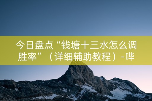 今日盘点“钱塘十三水怎么调胜率”（详细辅助教程）-哔哩哔哩