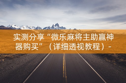 实测分享“微乐麻将主助赢神器购买”（详细透视教程）-哔哩哔哩
