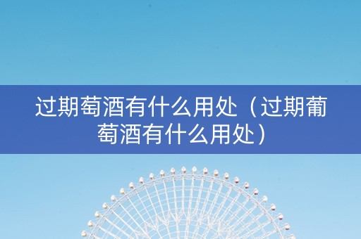 过期萄酒有什么用处（过期葡萄酒有什么用处）
