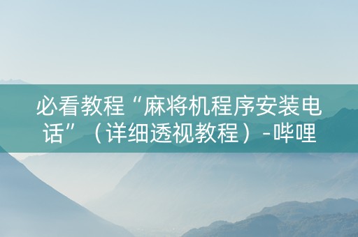 必看教程“麻将机程序安装电话”（详细透视教程）-哔哩哔哩