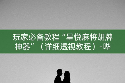 玩家必备教程“星悦麻将胡牌神器”（详细透视教程）-哔哩哔哩