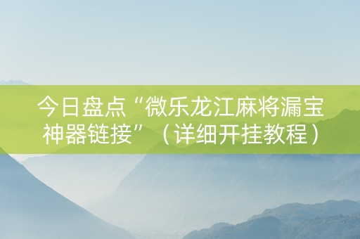 今日盘点“微乐龙江麻将漏宝神器链接”（详细开挂教程）-哔哩哔哩