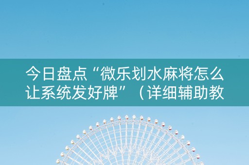 今日盘点“微乐划水麻将怎么让系统发好牌”（详细辅助教程）-哔哩哔哩