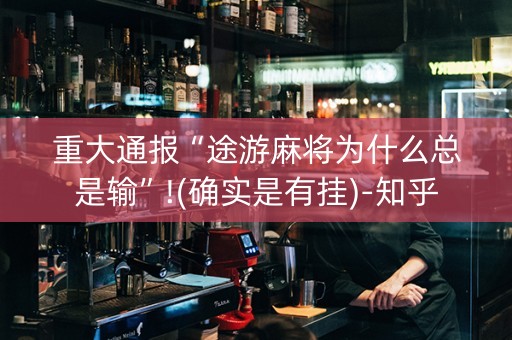 重大通报“途游麻将为什么总是输”!(确实是有挂)-知乎