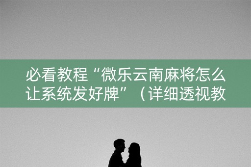 必看教程“微乐云南麻将怎么让系统发好牌”（详细透视教程）-哔哩哔哩