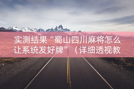 实测结果“蜀山四川麻将怎么让系统发好牌”（详细透视教程）-哔哩哔哩