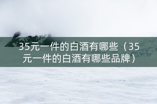 35元一件的白酒有哪些（35元一件的白酒有哪些品牌）