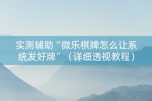实测辅助“微乐棋牌怎么让系统发好牌”（详细透视教程）-哔哩哔哩