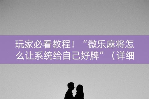 玩家必看教程！“微乐麻将怎么让系统给自己好牌”（详细透视教程）-哔哩哔哩