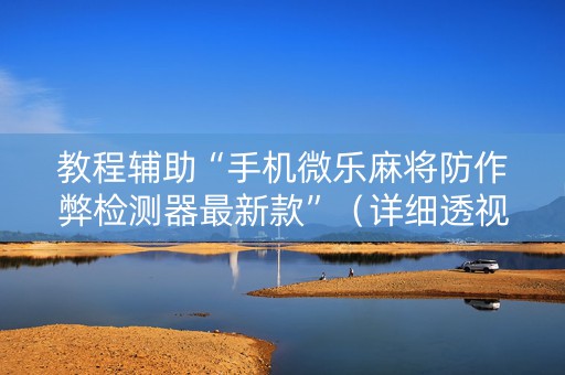 教程辅助“手机微乐麻将防作弊检测器最新款”（详细透视教程）-哔哩哔哩