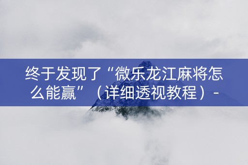终于发现了“微乐龙江麻将怎么能赢”（详细透视教程）-哔哩哔哩