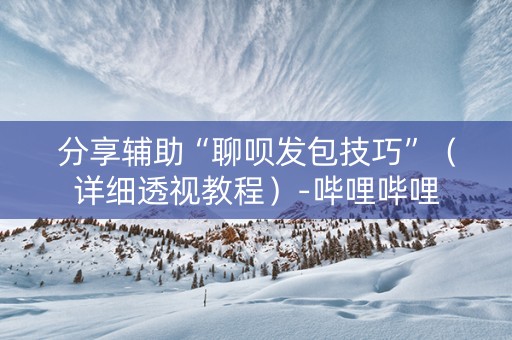 分享辅助“聊呗发包技巧”（详细透视教程）-哔哩哔哩