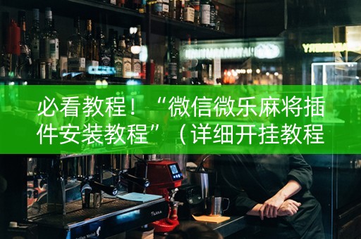 必看教程！“微信微乐麻将插件安装教程”（详细开挂教程）-哔哩哔哩