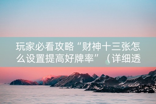 玩家必看攻略“财神十三张怎么设置提高好牌率”（详细透视教程）-哔哩哔哩