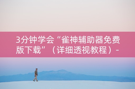 3分钟学会“雀神辅助器免费版下载”（详细透视教程）-哔哩哔哩