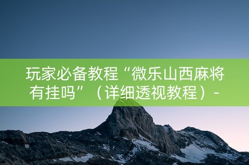 玩家必备教程“微乐山西麻将有挂吗”（详细透视教程）-哔哩哔哩