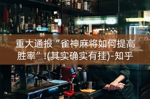 重大通报“雀神麻将如何提高胜率”!(其实确实有挂)-知乎