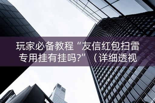 玩家必备教程“友信红包扫雷专用挂有挂吗?”（详细透视教程）-哔哩哔哩