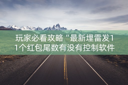 玩家必看攻略“最新埋雷发11个红包尾数有没有控制软件”（详细透视教程）-哔哩哔哩