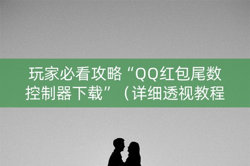 玩家必看攻略“QQ红包尾数控制器下载”（详细透视教程）-哔哩哔哩