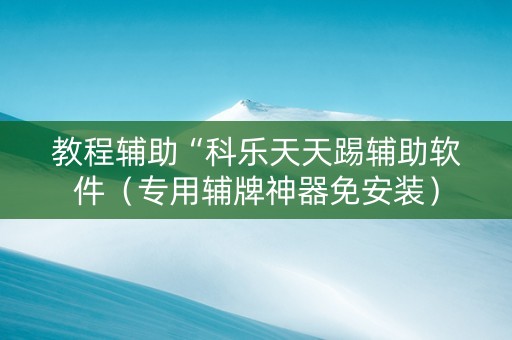 教程辅助“科乐天天踢辅助软件（专用辅牌神器免安装）