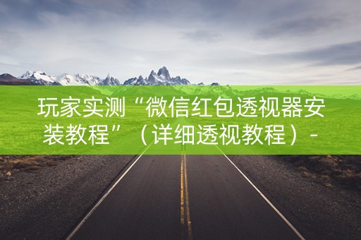 玩家实测“微信红包透视器安装教程”（详细透视教程）-哔哩哔哩