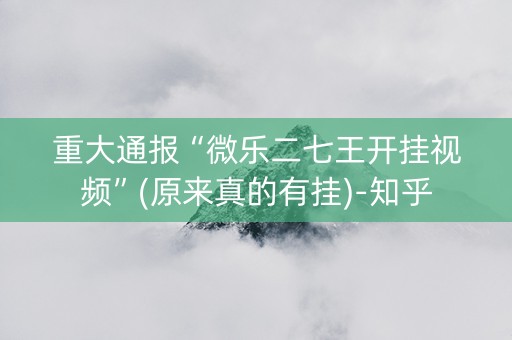 重大通报“微乐二七王开挂视频”(原来真的有挂)-知乎