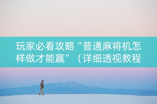 玩家必看攻略“普通麻将机怎样做才能赢”（详细透视教程）-哔哩哔哩