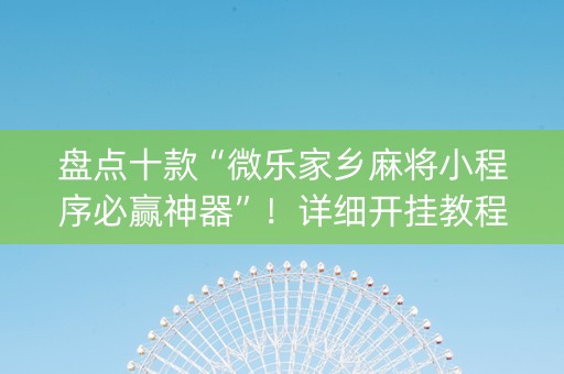 盘点十款“微乐家乡麻将小程序必赢神器”！详细开挂教程（确实真的有挂)-知乎