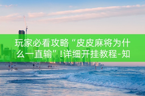 玩家必看攻略“皮皮麻将为什么一直输”!详细开挂教程-知乎