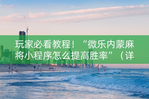 玩家必看教程！“微乐内蒙麻将小程序怎么提高胜率”（详细辅助教程）-哔哩哔哩