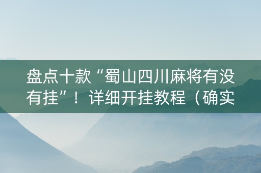 盘点十款“蜀山四川麻将有没有挂”！详细开挂教程（确实真的有挂)-知乎