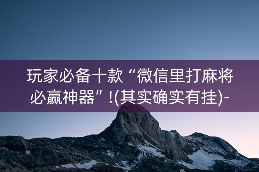 详细阅读:玩家必备十款“微信里打麻将必赢神器”!(其实确实有挂)-知乎 玩家必备十款“微信里打麻将必赢神器”!(其实确实有挂)-知乎
