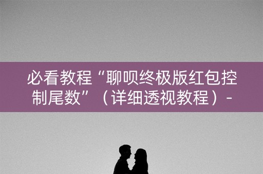 必看教程“聊呗终极版红包控制尾数”（详细透视教程）-哔哩哔哩