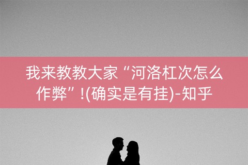 我来教教大家“河洛杠次怎么作弊”!(确实是有挂)-知乎